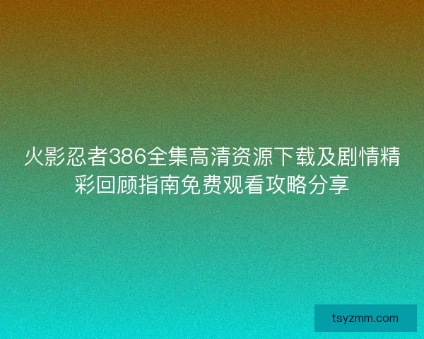 火影忍者386全集高清资源下载及剧情精彩回顾指南免费观看攻略分享
