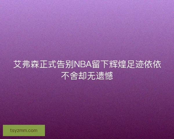 艾弗森正式告别NBA留下辉煌足迹依依不舍却无遗憾
