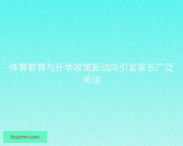 体育教育与升学政策新动向引发家长广泛关注
